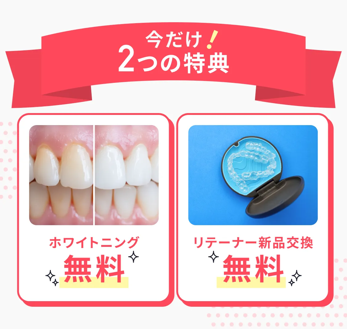 今だけ！2つの特典 ホワイトニング無料。リテーナー新品交換無料。
