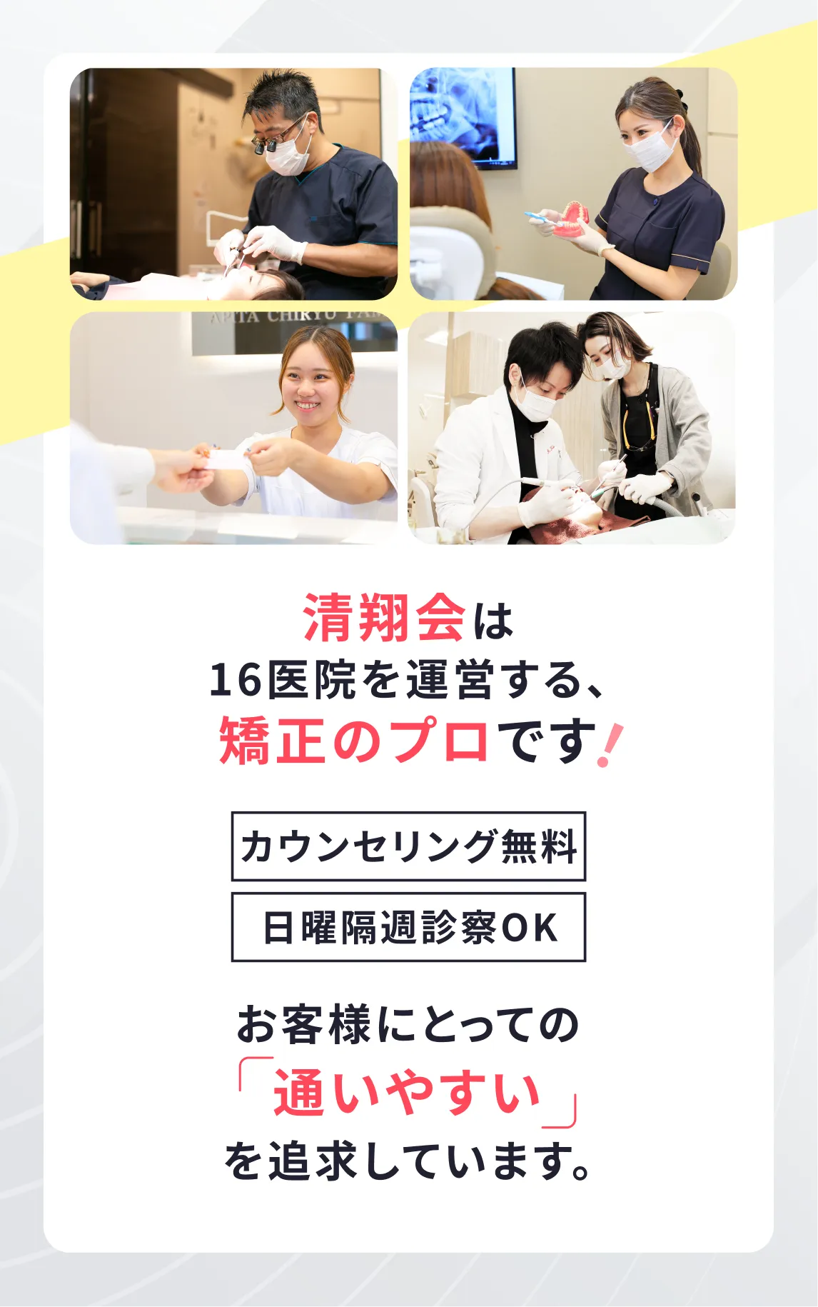 清翔会は16医院を運営する、矯正のプロです! カウンセリング無料。日曜隔週診察OK。お客様にとっての「通いやすい」を追求しています。
